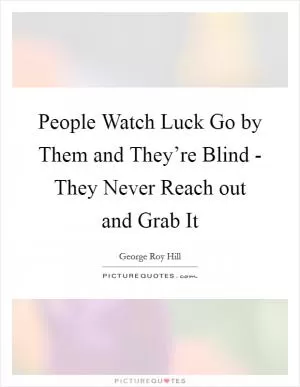 People Watch Luck Go by Them and They’re Blind - They Never Reach out and Grab It Picture Quote #1