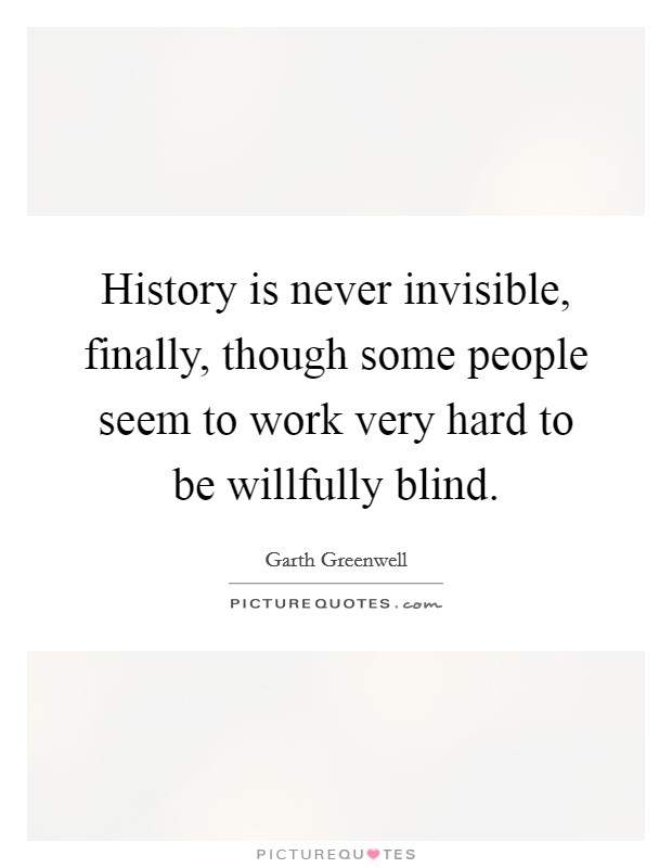 History is never invisible, finally, though some people seem to work very hard to be willfully blind. Picture Quote #1