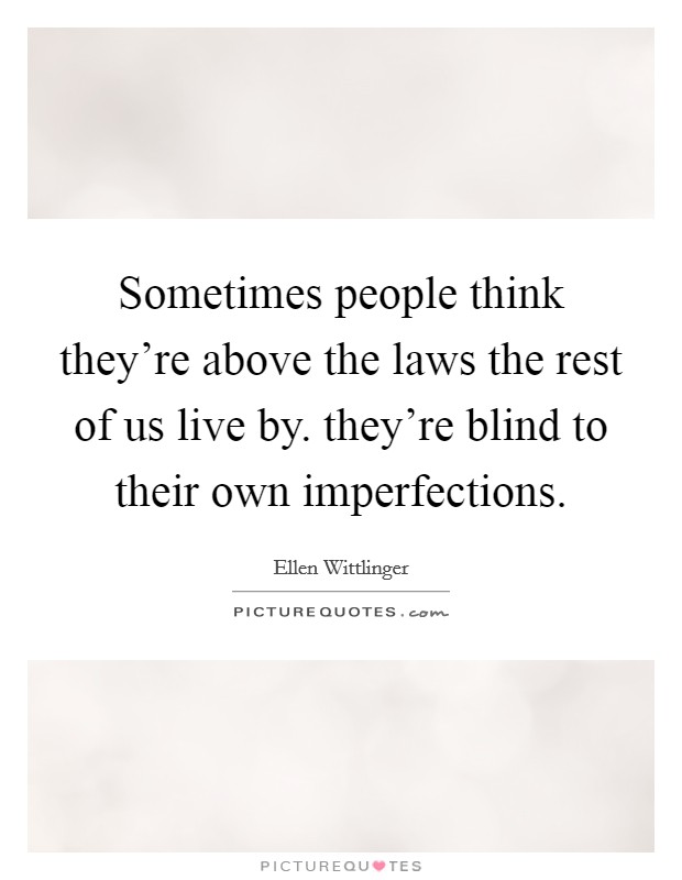 Sometimes people think they're above the laws the rest of us live by. they're blind to their own imperfections. Picture Quote #1