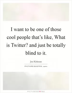 I want to be one of those cool people that’s like, What is Twitter? and just be totally blind to it Picture Quote #1