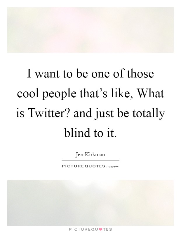 I want to be one of those cool people that's like, What is Twitter? and just be totally blind to it. Picture Quote #1
