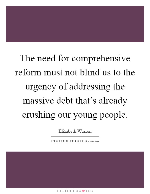 The need for comprehensive reform must not blind us to the urgency of addressing the massive debt that's already crushing our young people. Picture Quote #1