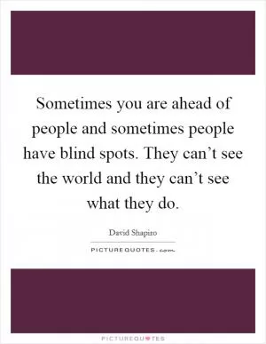 Sometimes you are ahead of people and sometimes people have blind spots. They can’t see the world and they can’t see what they do Picture Quote #1