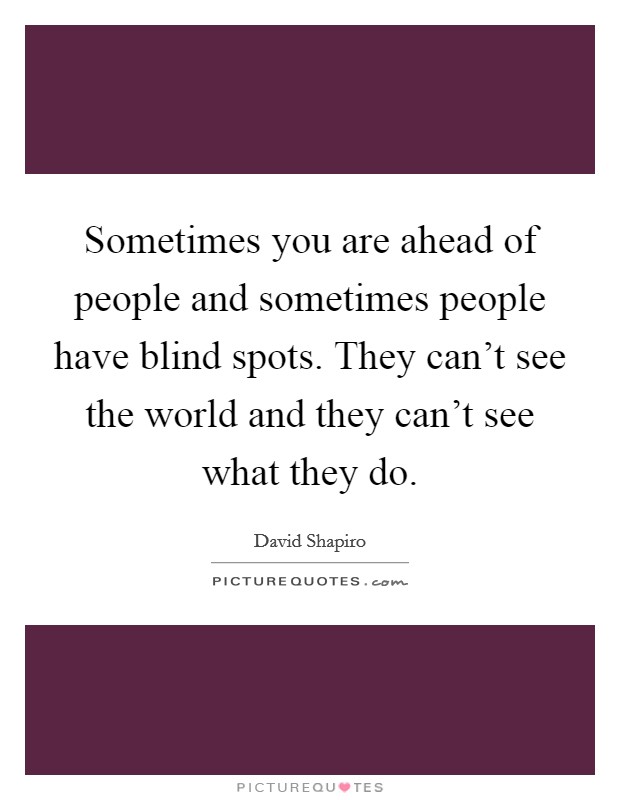 Sometimes you are ahead of people and sometimes people have blind spots. They can't see the world and they can't see what they do. Picture Quote #1