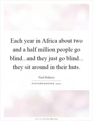 Each year in Africa about two and a half million people go blind...and they just go blind... they sit around in their huts Picture Quote #1