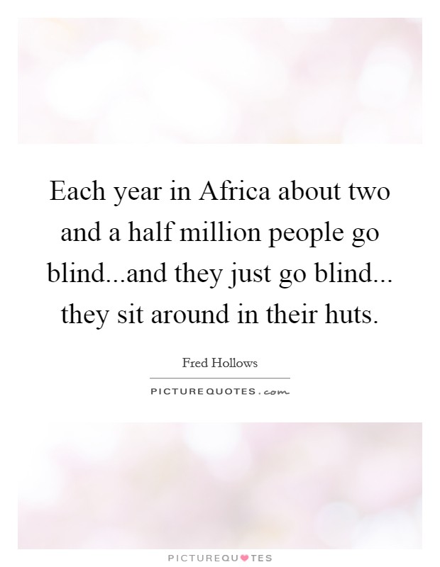 Each year in Africa about two and a half million people go blind...and they just go blind... they sit around in their huts. Picture Quote #1