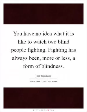 You have no idea what it is like to watch two blind people fighting. Fighting has always been, more or less, a form of blindness Picture Quote #1