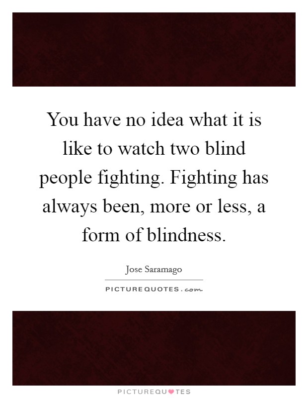 You have no idea what it is like to watch two blind people fighting. Fighting has always been, more or less, a form of blindness. Picture Quote #1