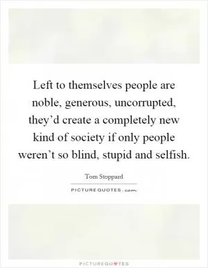 Left to themselves people are noble, generous, uncorrupted, they’d create a completely new kind of society if only people weren’t so blind, stupid and selfish Picture Quote #1