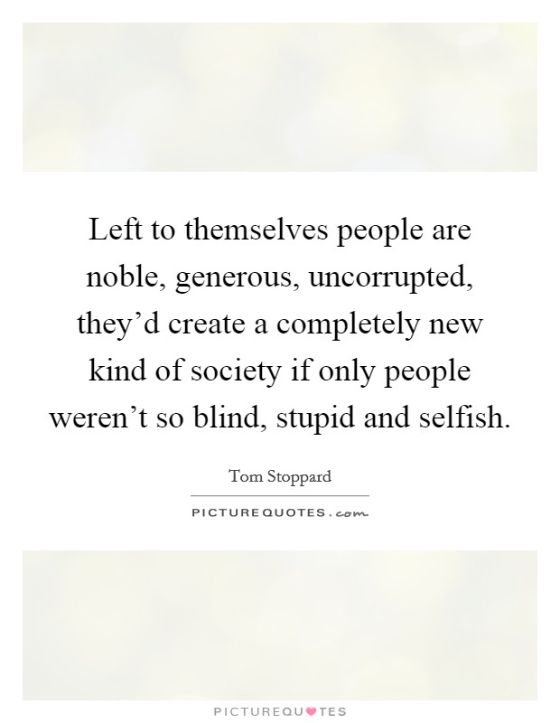 Left to themselves people are noble, generous, uncorrupted, they'd create a completely new kind of society if only people weren't so blind, stupid and selfish. Picture Quote #1