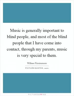 Music is generally important to blind people, and most of the blind people that I have come into contact, through my parents, music is very special to them Picture Quote #1
