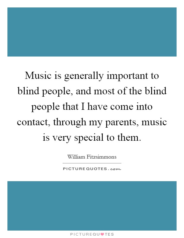 Music is generally important to blind people, and most of the blind people that I have come into contact, through my parents, music is very special to them. Picture Quote #1