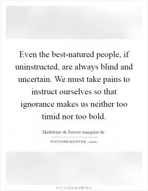Even the best-natured people, if uninstructed, are always blind and uncertain. We must take pains to instruct ourselves so that ignorance makes us neither too timid nor too bold Picture Quote #1