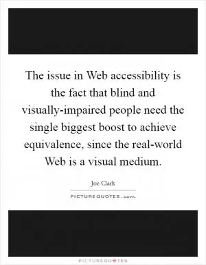 The issue in Web accessibility is the fact that blind and visually-impaired people need the single biggest boost to achieve equivalence, since the real-world Web is a visual medium Picture Quote #1