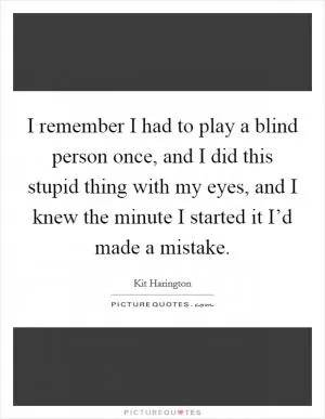 I remember I had to play a blind person once, and I did this stupid thing with my eyes, and I knew the minute I started it I’d made a mistake Picture Quote #1