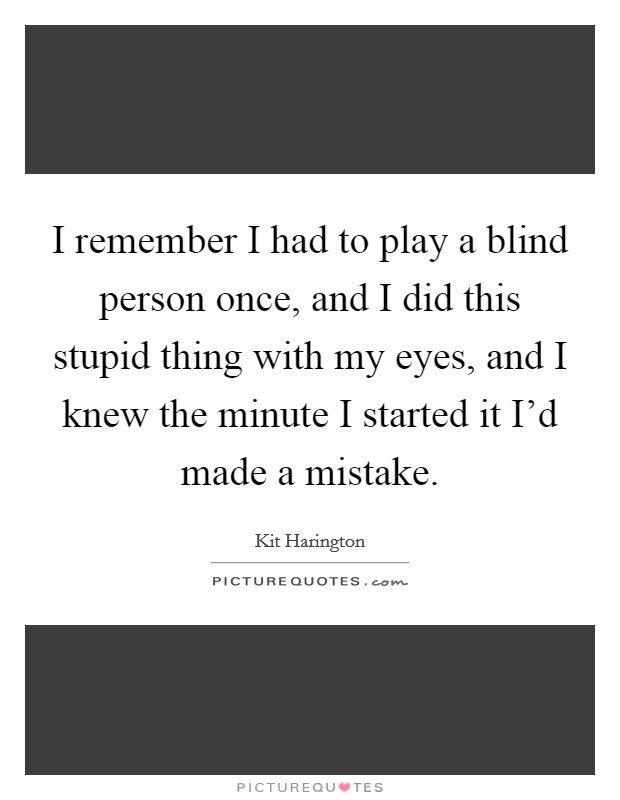 I remember I had to play a blind person once, and I did this stupid thing with my eyes, and I knew the minute I started it I'd made a mistake. Picture Quote #1