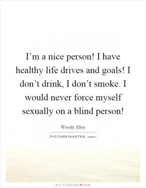 I’m a nice person! I have healthy life drives and goals! I don’t drink, I don’t smoke. I would never force myself sexually on a blind person! Picture Quote #1