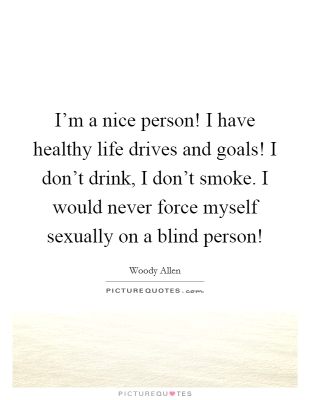I'm a nice person! I have healthy life drives and goals! I don't drink, I don't smoke. I would never force myself sexually on a blind person! Picture Quote #1