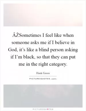 ÂŽSometimes I feel like when someone asks me if I believe in God, it’s like a blind person asking if I’m black, so that they can put me in the right category Picture Quote #1