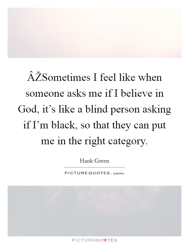 ÂŽSometimes I feel like when someone asks me if I believe in God, it's like a blind person asking if I'm black, so that they can put me in the right category. Picture Quote #1