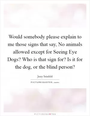 Would somebody please explain to me those signs that say, No animals allowed except for Seeing Eye Dogs? Who is that sign for? Is it for the dog, or the blind person? Picture Quote #1