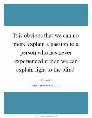 It is obvious that we can no more explain a passion to a person who has never experienced it than we can explain light to the blind Picture Quote #1