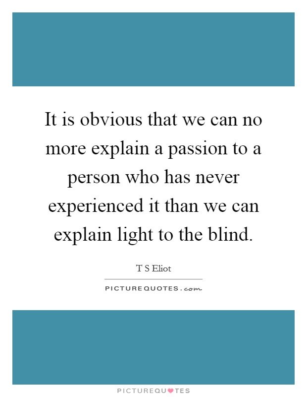 It is obvious that we can no more explain a passion to a person who has never experienced it than we can explain light to the blind. Picture Quote #1