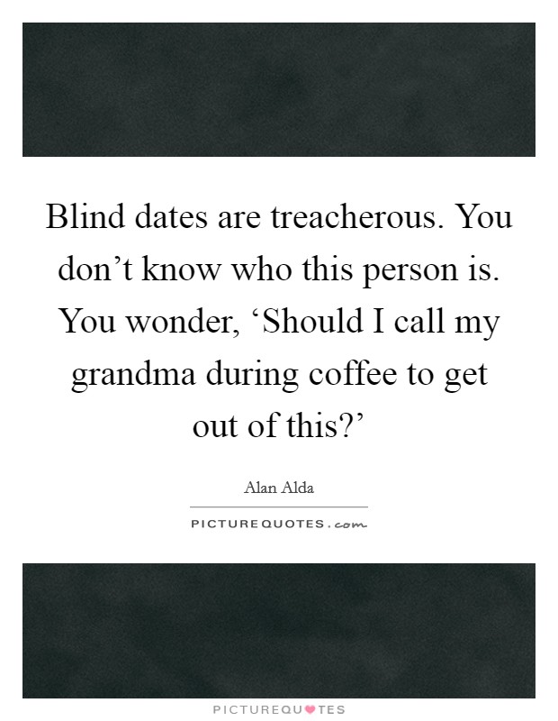 Blind dates are treacherous. You don't know who this person is. You wonder, ‘Should I call my grandma during coffee to get out of this?' Picture Quote #1