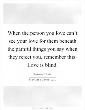 When the person you love can’t see your love for them beneath the painful things you say when they reject you, remember this: Love is blind Picture Quote #1