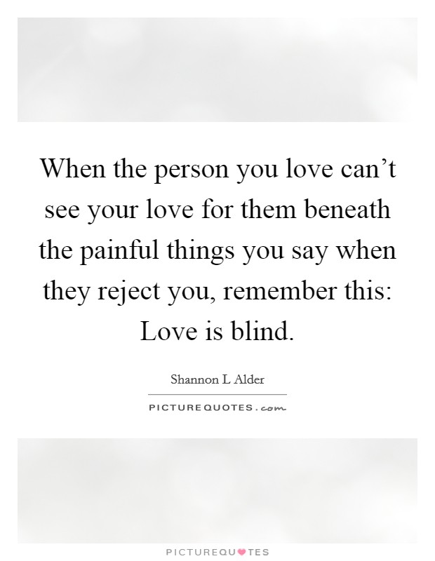 When the person you love can't see your love for them beneath the painful things you say when they reject you, remember this: Love is blind. Picture Quote #1