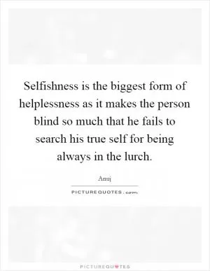 Selfishness is the biggest form of helplessness as it makes the person blind so much that he fails to search his true self for being always in the lurch Picture Quote #1
