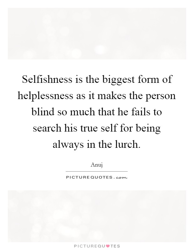 Selfishness is the biggest form of helplessness as it makes the person blind so much that he fails to search his true self for being always in the lurch. Picture Quote #1