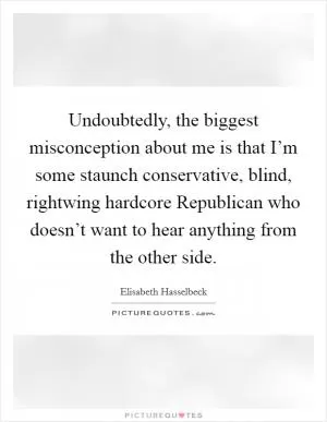 Undoubtedly, the biggest misconception about me is that I’m some staunch conservative, blind, rightwing hardcore Republican who doesn’t want to hear anything from the other side Picture Quote #1
