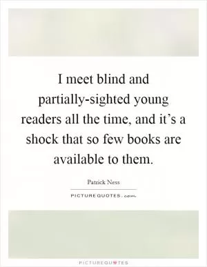 I meet blind and partially-sighted young readers all the time, and it’s a shock that so few books are available to them Picture Quote #1