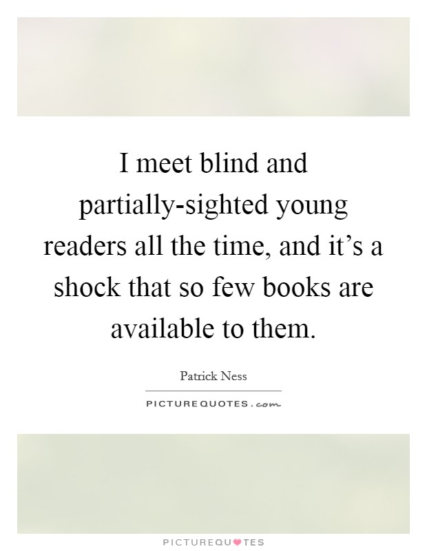 I meet blind and partially-sighted young readers all the time, and it's a shock that so few books are available to them. Picture Quote #1