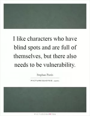 I like characters who have blind spots and are full of themselves, but there also needs to be vulnerability Picture Quote #1