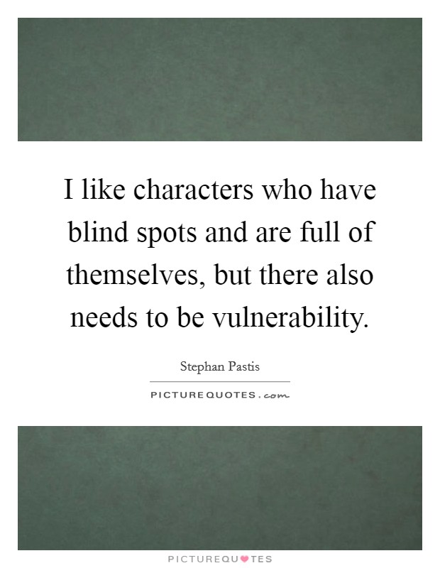 I like characters who have blind spots and are full of themselves, but there also needs to be vulnerability. Picture Quote #1