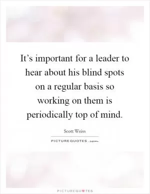It’s important for a leader to hear about his blind spots on a regular basis so working on them is periodically top of mind Picture Quote #1