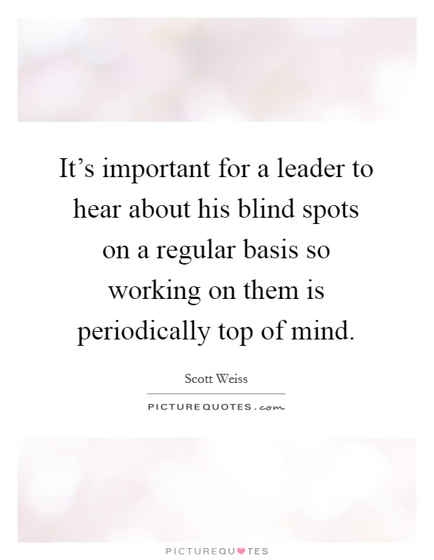 It's important for a leader to hear about his blind spots on a regular basis so working on them is periodically top of mind. Picture Quote #1