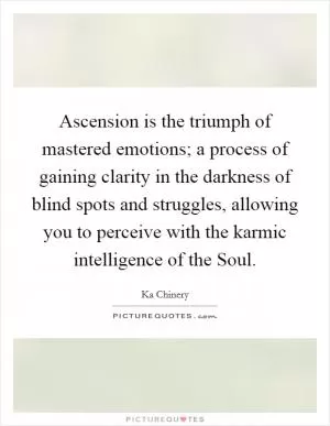 Ascension is the triumph of mastered emotions; a process of gaining clarity in the darkness of blind spots and struggles, allowing you to perceive with the karmic intelligence of the Soul Picture Quote #1