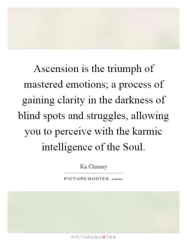 Ascension is the triumph of mastered emotions; a process of gaining clarity in the darkness of blind spots and struggles, allowing you to perceive with the karmic intelligence of the Soul. Picture Quote #1