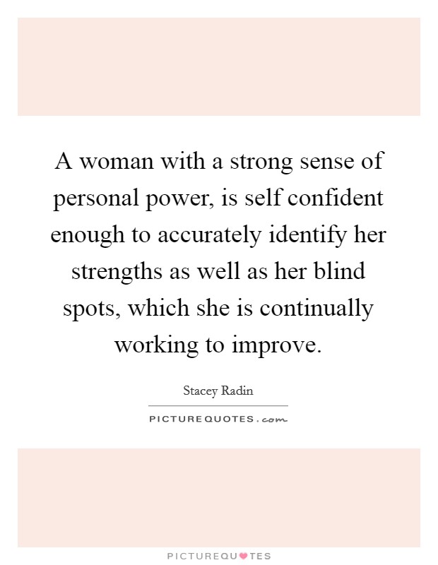 A woman with a strong sense of personal power, is self confident enough to accurately identify her strengths as well as her blind spots, which she is continually working to improve. Picture Quote #1