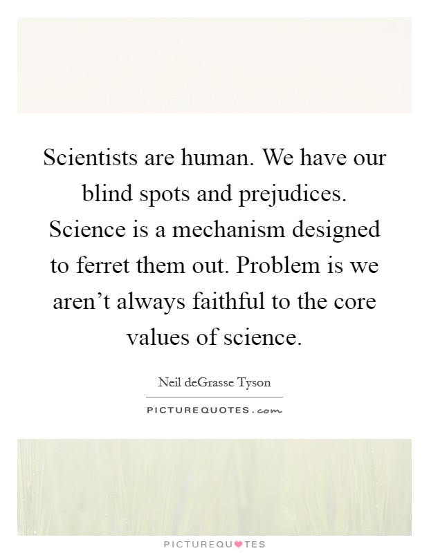 Scientists are human. We have our blind spots and prejudices. Science is a mechanism designed to ferret them out. Problem is we aren't always faithful to the core values of science. Picture Quote #1