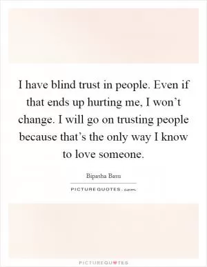 I have blind trust in people. Even if that ends up hurting me, I won’t change. I will go on trusting people because that’s the only way I know to love someone Picture Quote #1