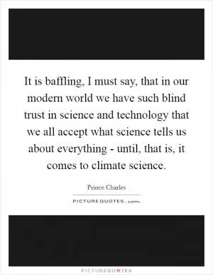 It is baffling, I must say, that in our modern world we have such blind trust in science and technology that we all accept what science tells us about everything - until, that is, it comes to climate science Picture Quote #1