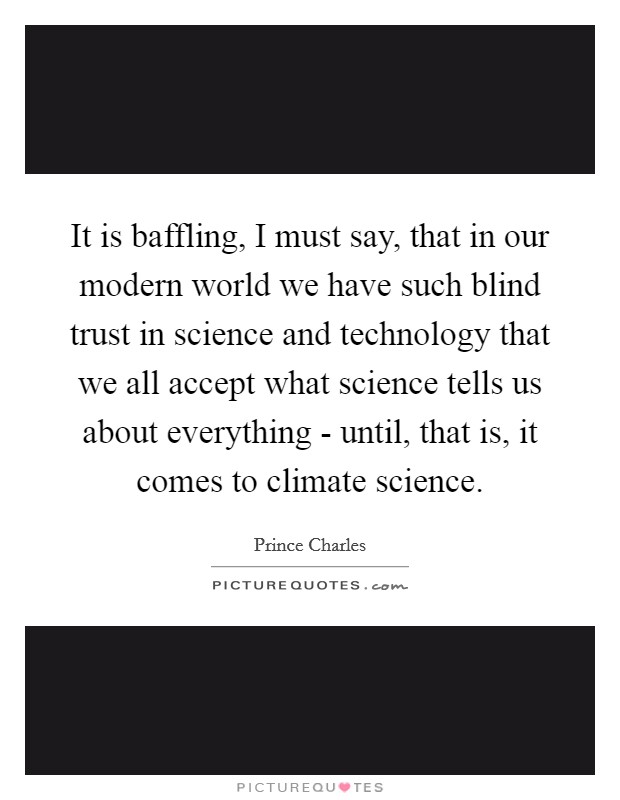 It is baffling, I must say, that in our modern world we have such blind trust in science and technology that we all accept what science tells us about everything - until, that is, it comes to climate science. Picture Quote #1