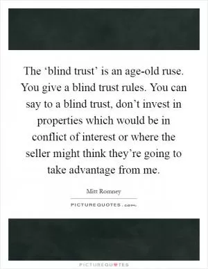 The ‘blind trust’ is an age-old ruse. You give a blind trust rules. You can say to a blind trust, don’t invest in properties which would be in conflict of interest or where the seller might think they’re going to take advantage from me Picture Quote #1