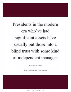 Presidents in the modern era who’ve had significant assets have usually put those into a blind trust with some kind of independent manager Picture Quote #1