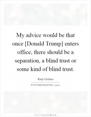 My advice would be that once [Donald Trump] enters office, there should be a separation, a blind trust or some kind of blind trust Picture Quote #1