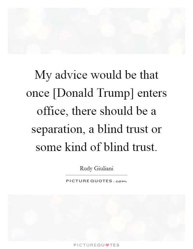 My advice would be that once [Donald Trump] enters office, there should be a separation, a blind trust or some kind of blind trust. Picture Quote #1